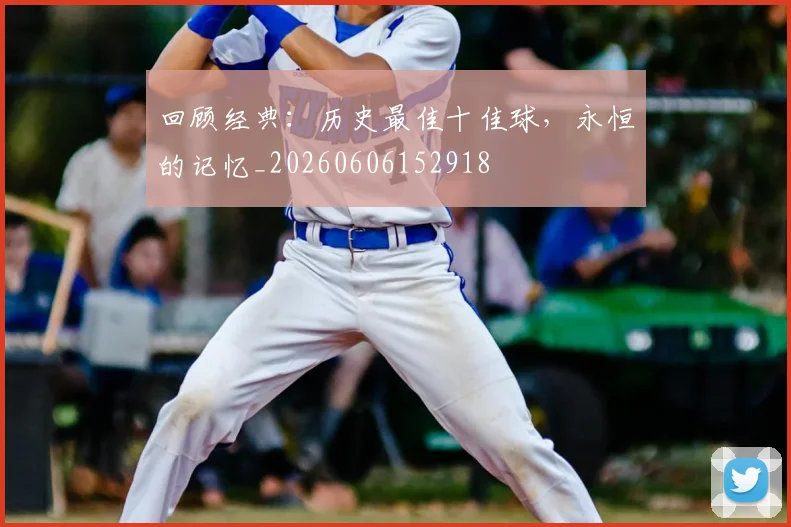 回顾经典:历史最佳十佳球,永恒的记忆_20260606152918