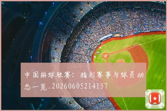 中国排球联赛:精彩赛事与球员动态一览_20260605214157