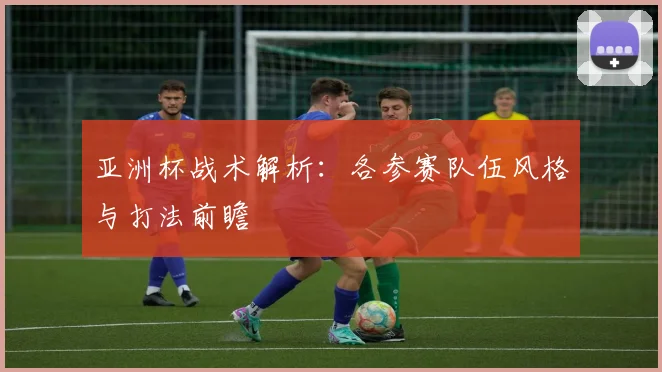 亚洲杯战术解析:各参赛队伍风格与打法前瞻