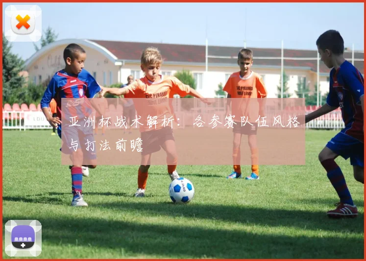 亚洲杯战术解析:各参赛队伍风格与打法前瞻