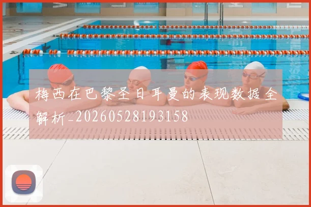 梅西在巴黎圣日耳曼的表现数据全解析_20260528193158