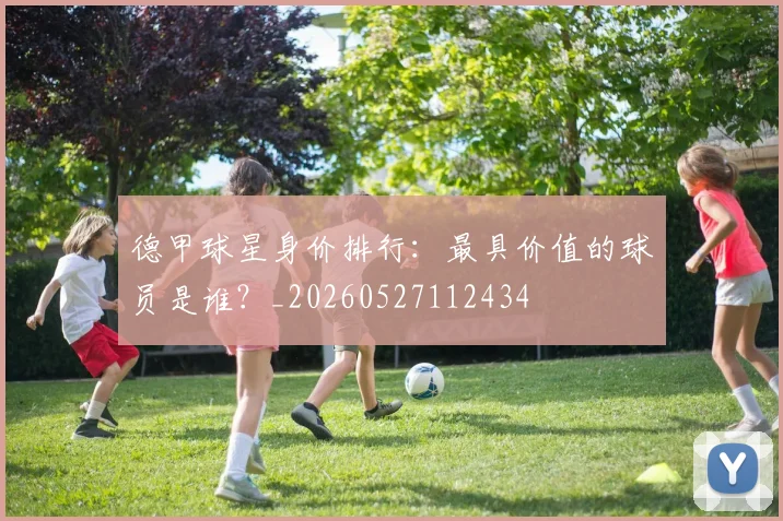 德甲球星身价排行:最具价值的球员是谁?_20260527112434