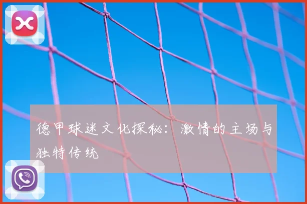 德甲球迷文化探秘：激情的主场与独特传统