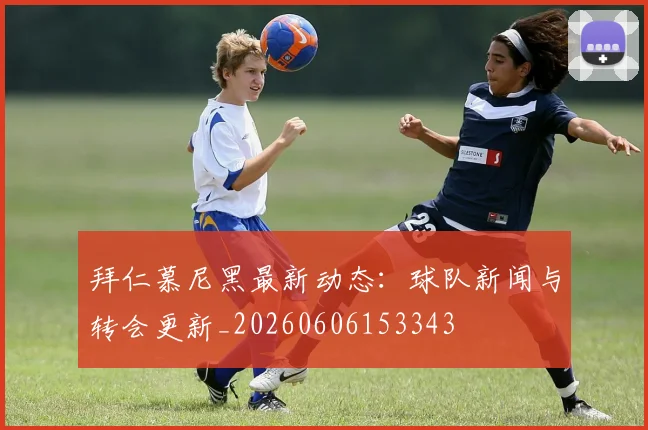 拜仁慕尼黑最新动态:球队新闻与转会更新_20260606153343