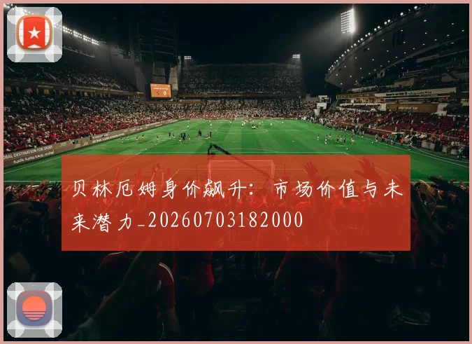 贝林厄姆身价飙升:市场价值与未来潜力_20260703182000