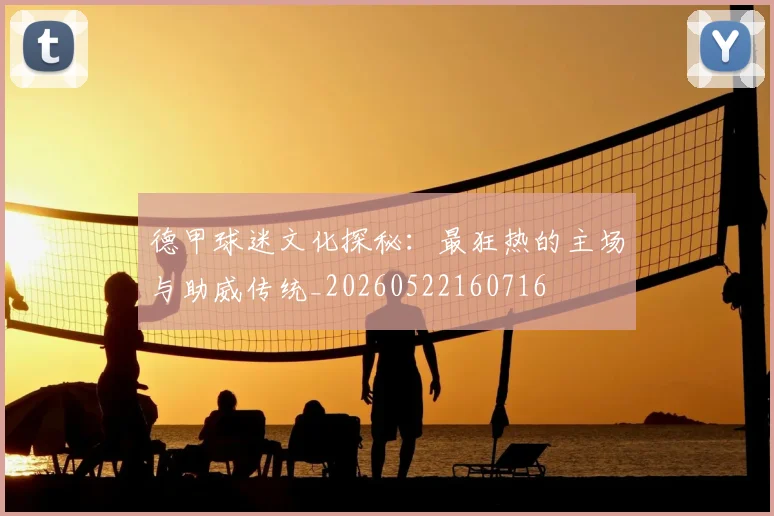 德甲球迷文化探秘：最狂热的主场与助威传统_20260522160716