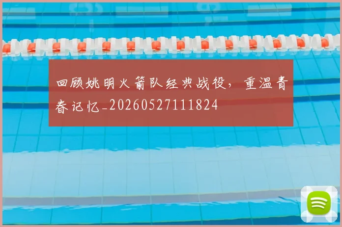 回顾姚明火箭队经典战役，重温青春记忆_20260527111824