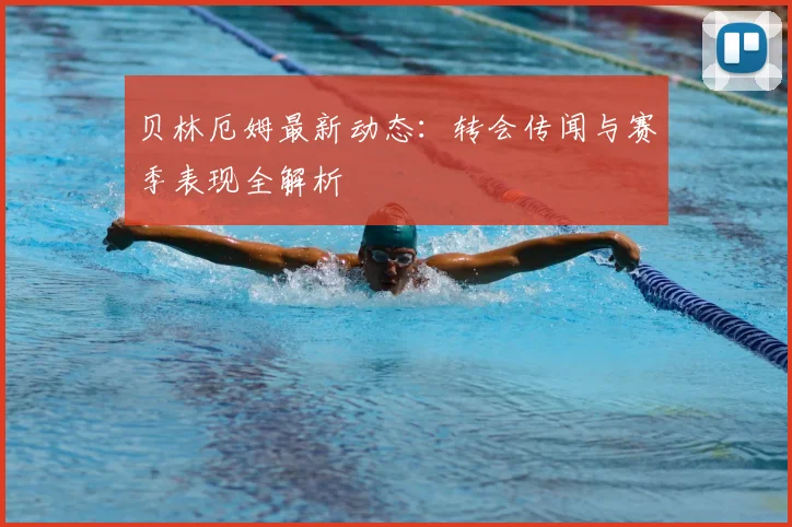贝林厄姆最新动态:转会传闻与赛季表现全解析