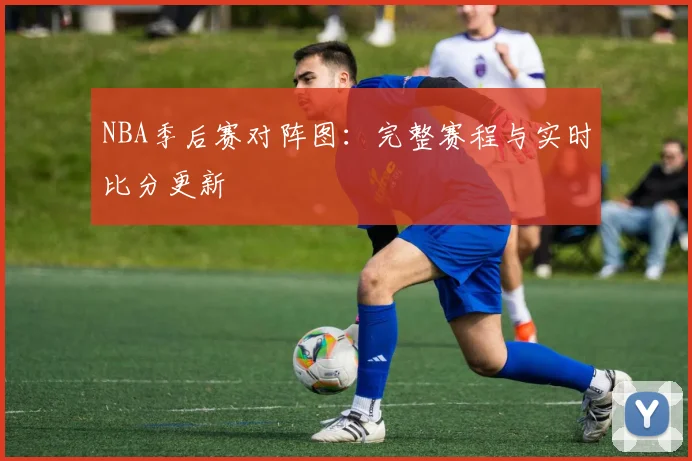 NBA季后赛对阵图:完整赛程与实时比分更新