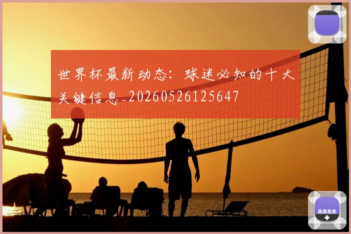 世界杯最新动态:球迷必知的十大关键信息_20260526125647