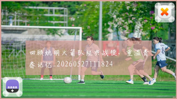 回顾姚明火箭队经典战役,重温青春记忆_20260527111824