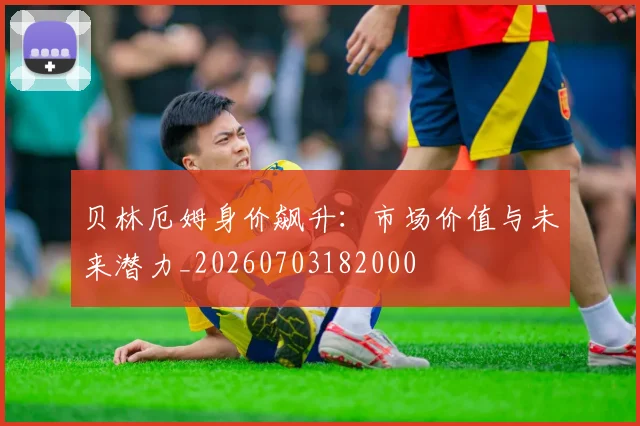 贝林厄姆身价飙升:市场价值与未来潜力_20260703182000