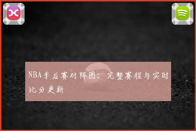 NBA季后赛对阵图：完整赛程与实时比分更新
