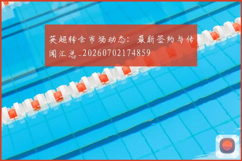 英超转会市场动态：最新签约与传闻汇总_20260702174859