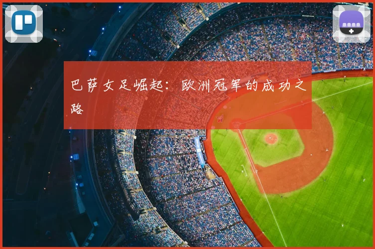 巴萨女足崛起：欧洲冠军的成功之路