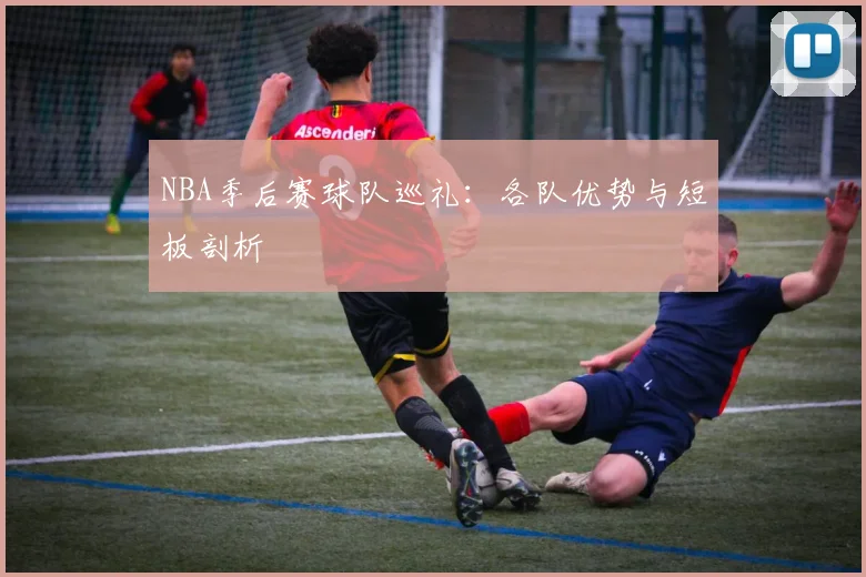 NBA季后赛球队巡礼:各队优势与短板剖析